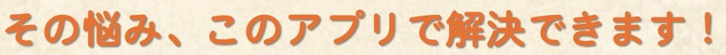 その悩み、このアプリで解決できます！